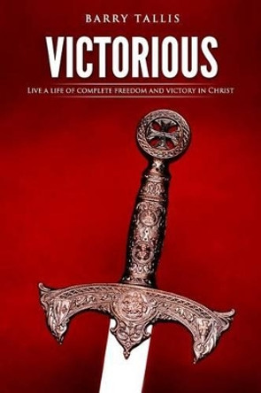 Victorious: Living a life of complete freedom and victory in Christ by Barry Tallis 9780692738245