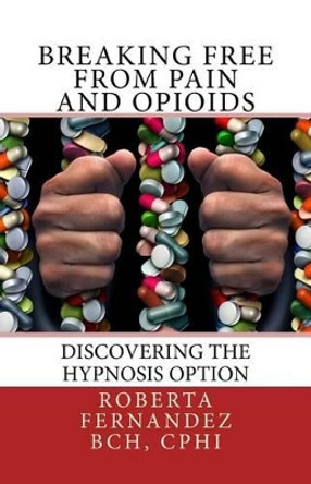 Breaking Free from Pain and Opioids: Discovering the Hypnosis Option by Roberta K Fernandez 9780692745861