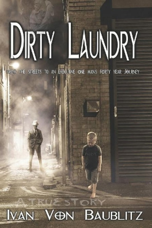 Dirty Laundry - A True Story: From the Streets to an Executive One Man's Forty Year Journey by Ivan Von Baublitz 9780692758588