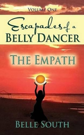 Escapades of a Belly Dancer - Volume One: The Empath by Belle South 9780692784112