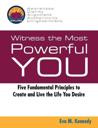 Witness the Most Powerful YOU: Five Fundamental Principles to Create and Live the Life You Desire by Eva M Kennedy 9780692788844