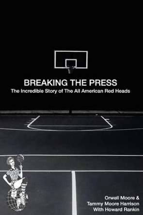 Breaking the Press The Incredible Story of the All American Red Heads by Orwell Moore 9780692798263