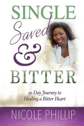 Single, Saved & Bitter: 30 Day Journey to Healing a Bitter Heart by Nicole D Phillip 9780692800270