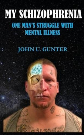 My Schizophrenia: One Man's Struggles With Mental Illness by John U Gunter 9780692812266