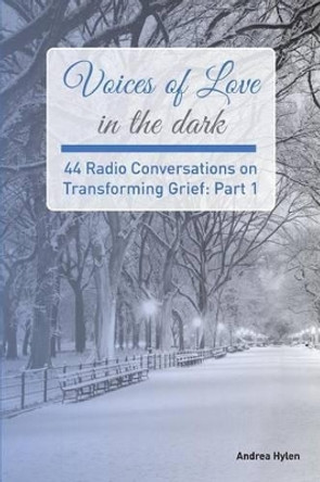 Voices of Love in the dark: 44 Radio Conversations on Transforming Grief by Andrea Hylen 9780692814185