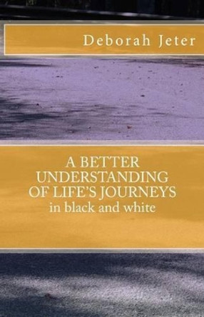 A BETTER UNDERSTANDING OF LIFE'S JOURNEYS in black and white by Deborah Jeter 9780692822067