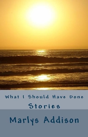 What I Should Have Done: Stories by Marlys Addison 9780692870716