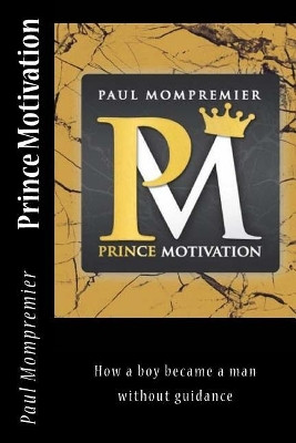 Prince Motivation: How a boy became a man without Guidance by Paul J Mompremier 9780692885079