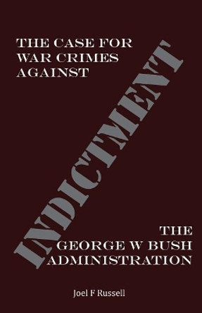 Indictment: The Case for War Crimes Against the George W Bush Administration by Joel F Russell 9780692890233
