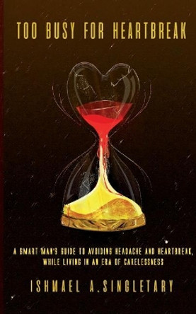 Too Busy For Heartbreak: A Smart Man's Guide to Avoiding Headache and Heartbreak While Living in an Era of Carelessness by Ishmael a Singletary 9780692890387