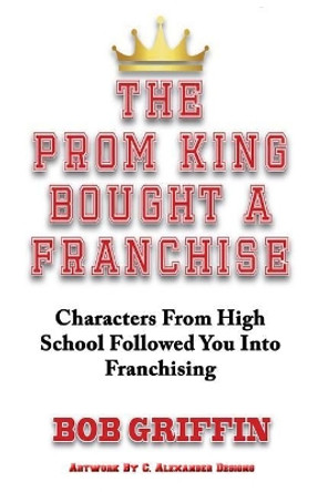 The Prom King Bought a Franchise: Characters From High School Followed You Into Franchising by Bob Griffin 9780692893869