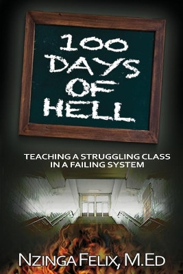 100 Days Of Hell: Teaching A Struggling Class In A Failing System by Nzinga Felix M Ed 9780692908709