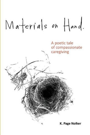 Materials on Hand: A Poetic Tale of Compassionate Caregiving by K Page Nolker 9780692911167