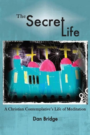 The Secret Life: A Christian Contemplative's Life of Meditation by Rabbi Dan Bridge 9780692925157