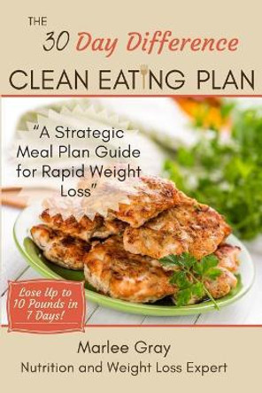 The 30 Day Difference Clean Eating Plan: A Strategic Meal Plan Guide for Rapid Weight Loss by Marlee Gray 9780692944547
