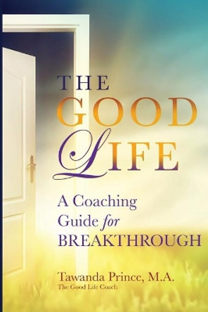 The Good Life: A Coaching Guide for Breakthrough by Tawanda Prince 9780692953037