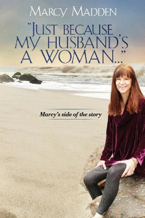 &quot;Just Because My Husband's A Woman...&quot;: Marcy's side of the story by Marcy M Madden 9780692955949