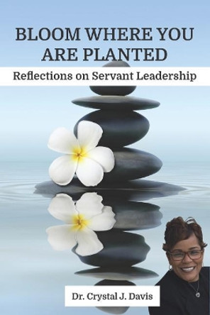 Bloom Where You Are Planted: Reflections on Servant Leadership by Dr Crystal J Davis 9780692977927