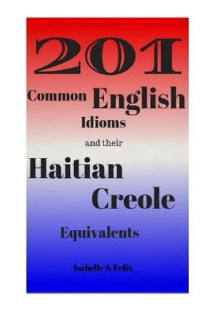 201 Common English Idioms and their Haitian Creole Equivalents by Isabelle S Felix 9780692978917