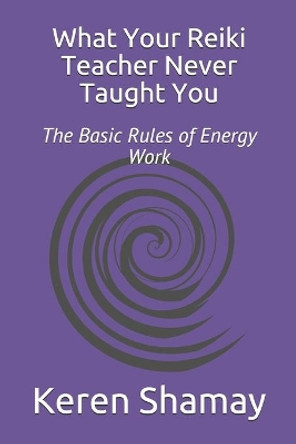 What Your Reiki Teacher Never Taught You: The Basic Rules of Energy Work by Keren Shamay 9780692980934