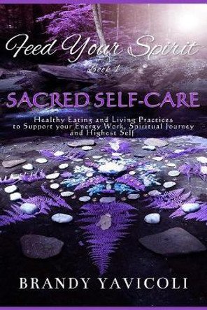 Feed Your Spirit: (Book 1) Sacred Self-Care: Healthy Eating and Living Practices to Support Your Energy Work, Spiritual Journey, and Highest Self by Allison Saia 9780692996935