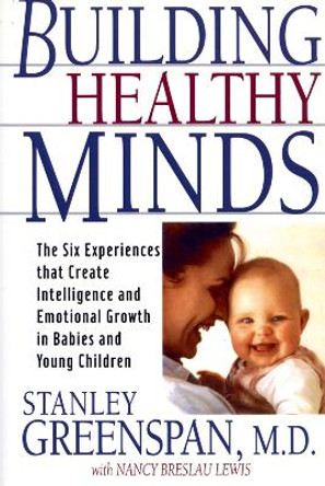Building Healthy Minds: The Six Experiences That Create Intelligence And Emotional Growth In Babies And Young Children by Stanley I. Greenspan 9780738203560