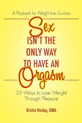 Sex Isn't the Only Way to Have an Orgasm: 25 Ways to Lose Weight Through Pleasure by Kristin Heslop 9780692982464