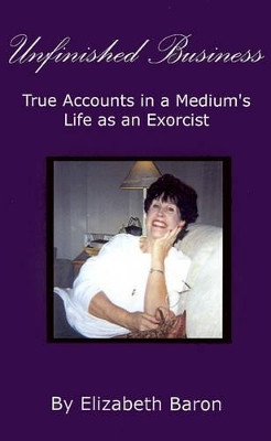 Unfinished Business: True Accounts in a Medium's Life as an Exorcist by Elizabeth Baron 9780759610101