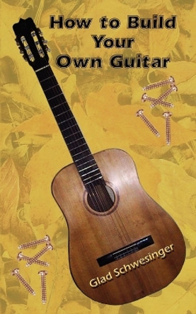 How to Build Your Own Guitar by Glad Schwesinger 9780759694224