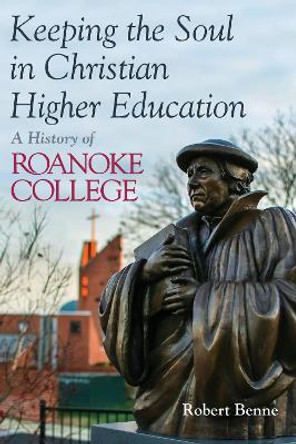 Keeping the Soul in Christian Higher Education: A History of Roanoke College by Robert Benne 9780802875174