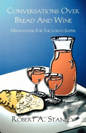 Conversations Over Bread and Wine: Meditations for the Lord's Supper by Robert a Stanley 9780788011474