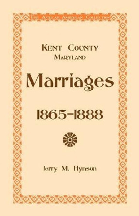 Kent County, Maryland Marriages, 1865-1888 by Jerry M Hynson 9780788435768