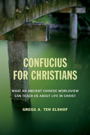 Confucius for Christians: What an Ancient Chinese Worldview Can Teach Us about Life in Christ by Gregg A. Ten Elshof 9780802872487