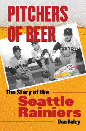 Pitchers of Beer: The Story of the Seattle Rainiers by Dan Raley 9780803240858