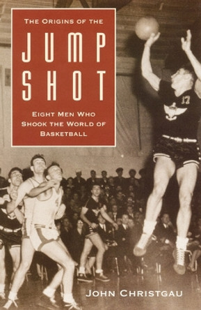 The Origins of the Jump Shot: Eight Men Who Shook the World of Basketball by John Christgau 9780803263949