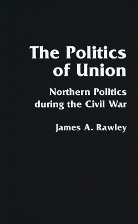 The Politics of Union: Northern Politics during the Civil War by James A. Rawley 9780803289024