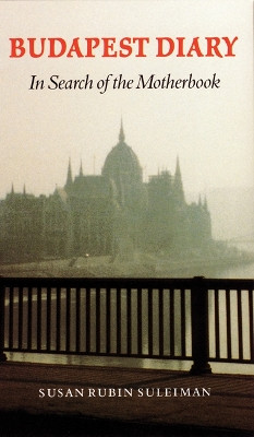 Budapest Diary: In Search of the Motherbook by Susan Rubin Suleiman 9780803292611