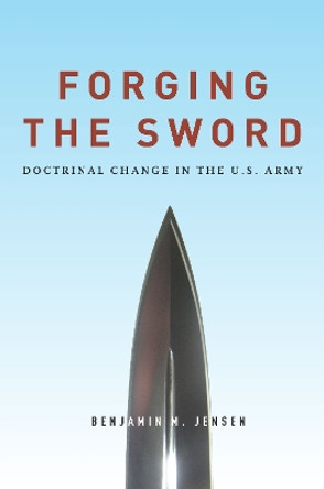 Forging the Sword: Doctrinal Change in the U.S. Army by Benjamin Jensen 9780804797375