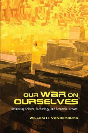 Our War on Ourselves: Rethinking Science, Technology, and Economic Growth by Willem H. Vanderburg