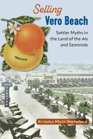 Selling Vero Beach: Settler Myths in the Land of the Aís and Seminole by Kristalyn Marie Shefveland 9780813080536