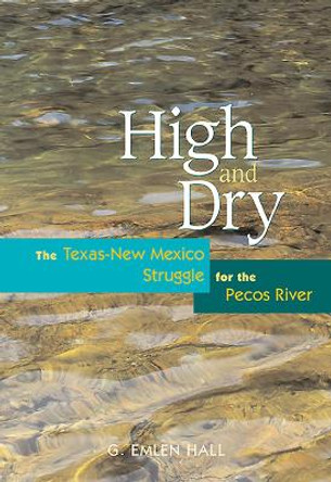 High and Dry: The Texas-New Mexico Struggle for the Pecos River by G. E. Hall 9780826324306