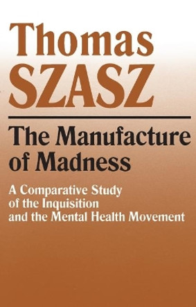 Manufacture of Madness: A Comparative Study of the Inquisition and the Mental Health Movement by Thomas Szasz 9780815604617
