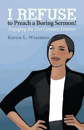I Refuse to Preach a Boring Sermon!: Engaging the 21st Century Listener by Karyn L Wiseman 9780829819564