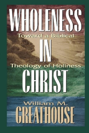 Wholeness in Christ: Toward a Biblical Theology of Holiness by William M Greathouse 9780834117860