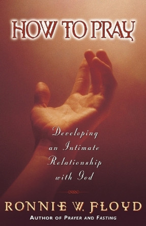 How to Pray: Developing an Intimate Relationship with God by Dr. Ronnie Floyd 9780849937460