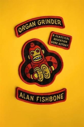 Organ Grinder: A Classical Education Gone Astray by Alan Fishbone 9780865478343