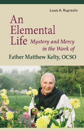 An Elemental Life: Mystery and Mercy in the Work of Father Matthew Kelty, OCSO by Louis A. Ruprecht, Jr. 9780879070564