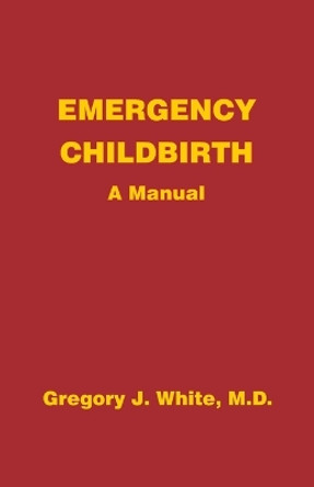 Emergency Childbirth: A Manual by Gregory J White 9780931560095