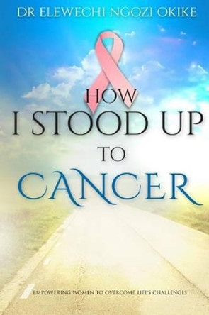 How I stood Up to Cancer: Empowering Women to Overcome Life's Challenges by Elewechi Ngozi Okike 9780955936173