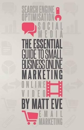 The Essential Guide to Small Business Online Marketing by Matt Eve 9780956925206